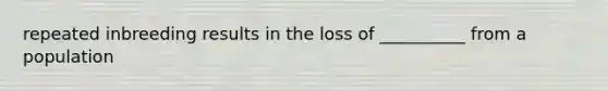 repeated inbreeding results in the loss of __________ from a population