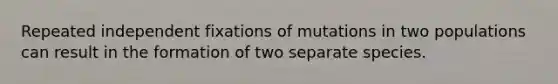 Repeated independent fixations of mutations in two populations can result in the formation of two separate species.