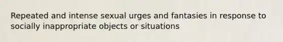 Repeated and intense sexual urges and fantasies in response to socially inappropriate objects or situations