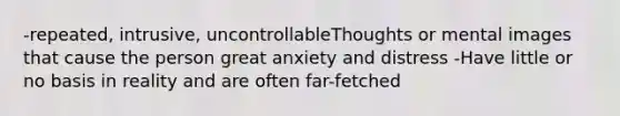 -repeated, intrusive, uncontrollableThoughts or mental images that cause the person great anxiety and distress -Have little or no basis in reality and are often far-fetched