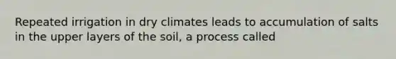 Repeated irrigation in dry climates leads to accumulation of salts in the upper layers of the soil, a process called