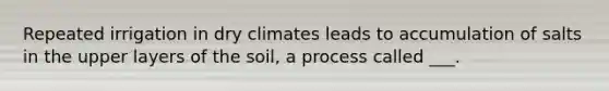 Repeated irrigation in dry climates leads to accumulation of salts in the upper layers of the soil, a process called ___.