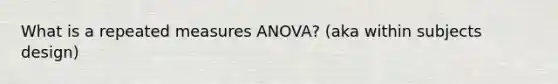 What is a repeated measures ANOVA? (aka within subjects design)