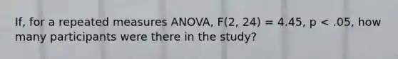 If, for a repeated measures ANOVA, F(2, 24) = 4.45, p < .05, how many participants were there in the study?