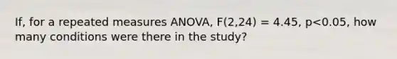 If, for a repeated measures ANOVA, F(2,24) = 4.45, p<0.05, how many conditions were there in the study?