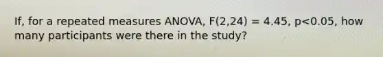 If, for a repeated measures ANOVA, F(2,24) = 4.45, p<0.05, how many participants were there in the study?