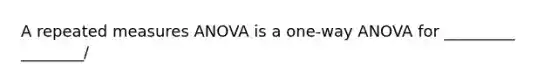 A repeated measures ANOVA is a one-way ANOVA for _________ ________/