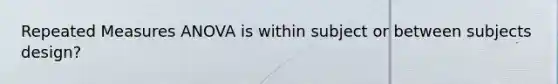 Repeated Measures ANOVA is within subject or between subjects design?