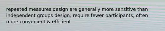 repeated measures design are generally more sensitive than independent groups design; require fewer participants; often more convenient & efficient