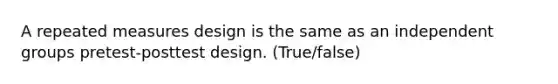 A repeated measures design is the same as an independent groups pretest-posttest design. (True/false)