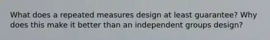 What does a repeated measures design at least guarantee? Why does this make it better than an independent groups design?