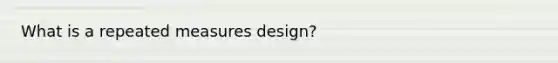 What is a repeated measures design?