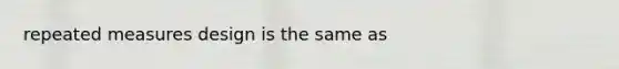 repeated measures design is the same as