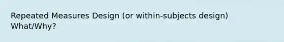 Repeated Measures Design (or within-subjects design) What/Why?