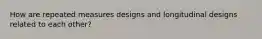 How are repeated measures designs and longitudinal designs related to each other?