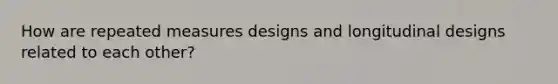 How are repeated measures designs and longitudinal designs related to each other?