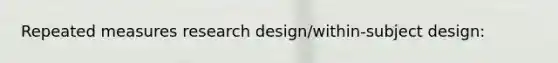 Repeated measures research design/within-subject design: