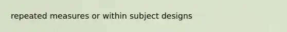 repeated measures or within subject designs