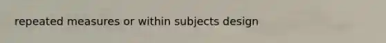repeated measures or within subjects design