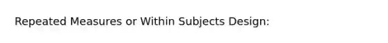 Repeated Measures or Within Subjects Design: