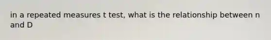 in a repeated measures t test, what is the relationship between n and D