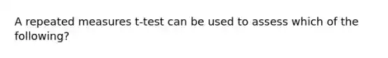 A repeated measures t-test can be used to assess which of the following?