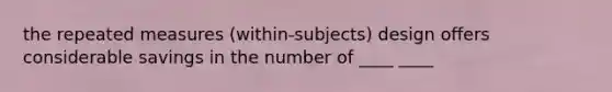 the repeated measures (within-subjects) design offers considerable savings in the number of ____ ____