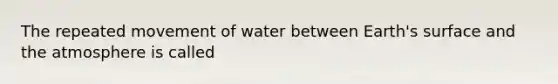 The repeated movement of water between Earth's surface and the atmosphere is called