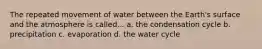 The repeated movement of water between the Earth's surface and the atmosphere is called... a. the condensation cycle b. precipitation c. evaporation d. the water cycle