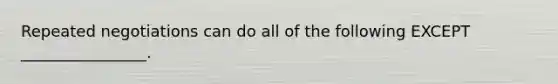 Repeated negotiations can do all of the following EXCEPT​ ________________.