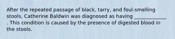 After the repeated passage of black, tarry, and foul-smelling stools, Catherine Baldwin was diagnosed as having _____________ . This condition is caused by the presence of digested blood in the stools.