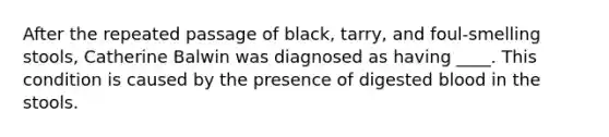 After the repeated passage of black, tarry, and foul-smelling stools, Catherine Balwin was diagnosed as having ____. This condition is caused by the presence of digested blood in the stools.