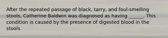 After the repeated passage of black, tarry, and foul-smelling stools, Catherine Baldwin was diagnosed as having ______. This condition is caused by the presence of digested blood in the stools.