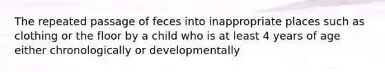 The repeated passage of feces into inappropriate places such as clothing or the floor by a child who is at least 4 years of age either chronologically or developmentally