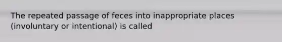 The repeated passage of feces into inappropriate places (involuntary or intentional) is called