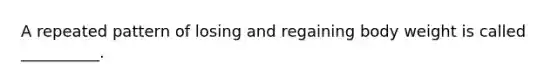 A repeated pattern of losing and regaining body weight is called __________.