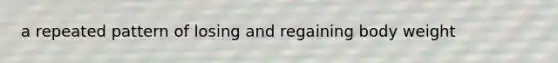 a repeated pattern of losing and regaining body weight