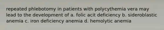 repeated phlebotomy in patients with polycythemia vera may lead to the development of a. folic acit deficiency b. sideroblastic anemia c. iron deficiency anemia d. hemolytic anemia