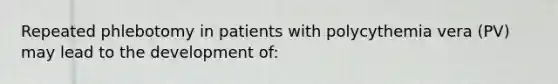 Repeated phlebotomy in patients with polycythemia vera (PV) may lead to the development of: