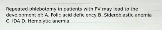 Repeated phlebotomy in patients with PV may lead to the development of: A. Folic acid deficiency B. Sideroblastic anemia C. IDA D. Hemolytic anemia