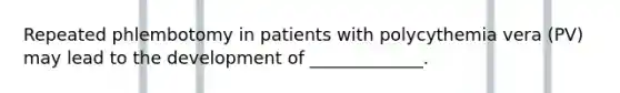 Repeated phlembotomy in patients with polycythemia vera (PV) may lead to the development of _____________.