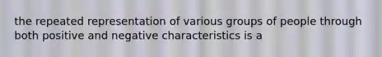 the repeated representation of various groups of people through both positive and negative characteristics is a