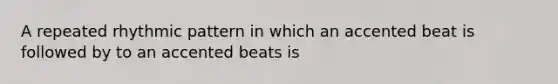 A repeated rhythmic pattern in which an accented beat is followed by to an accented beats is