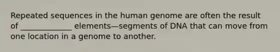 Repeated sequences in the human genome are often the result of _____________ elements—segments of DNA that can move from one location in a genome to another.