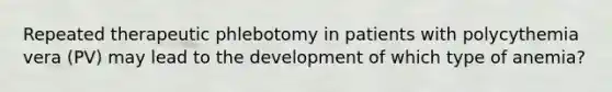 Repeated therapeutic phlebotomy in patients with polycythemia vera (PV) may lead to the development of which type of anemia?