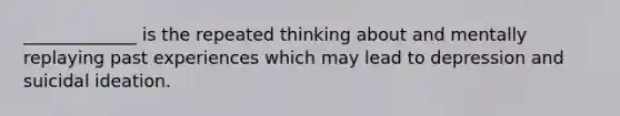 _____________ is the repeated thinking about and mentally replaying past experiences which may lead to depression and suicidal ideation.