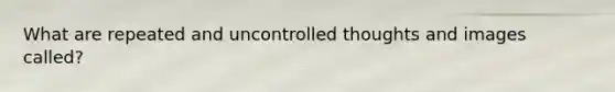 What are repeated and uncontrolled thoughts and images called?