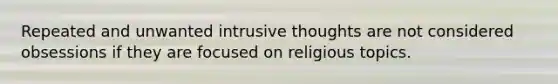 Repeated and unwanted intrusive thoughts are not considered obsessions if they are focused on religious topics.