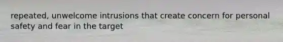 repeated, unwelcome intrusions that create concern for personal safety and fear in the target