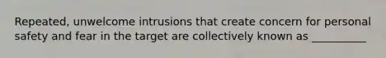 Repeated, unwelcome intrusions that create concern for personal safety and fear in the target are collectively known as __________